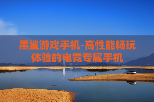 黑鲨游戏手机-高性能畅玩体验的电竞专属手机