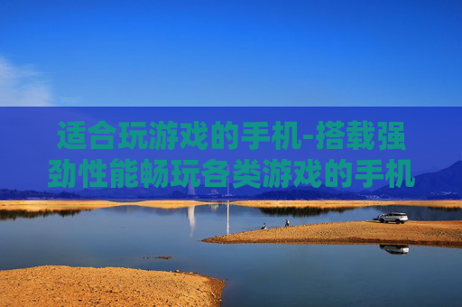 适合玩游戏的手机-搭载强劲性能畅玩各类游戏的手机