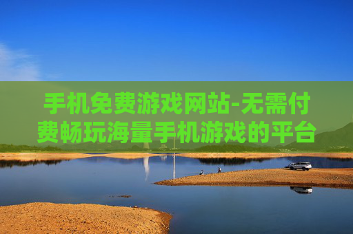 手机免费游戏网站-无需付费畅玩海量手机游戏的平台