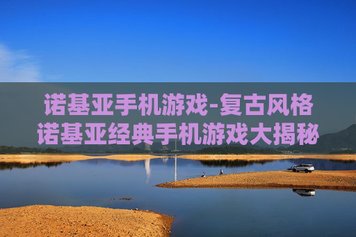 诺基亚手机游戏-复古风格诺基亚经典手机游戏大揭秘