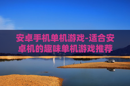 安卓手机单机游戏-适合安卓机的趣味单机游戏推荐