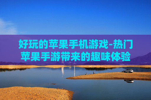 好玩的苹果手机游戏-热门苹果手游带来的趣味体验
