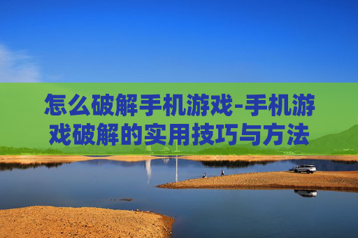 怎么破解手机游戏-手机游戏破解的实用技巧与方法