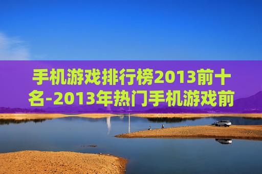 手机游戏排行榜2013前十名-2013年热门手机游戏前十排名情况