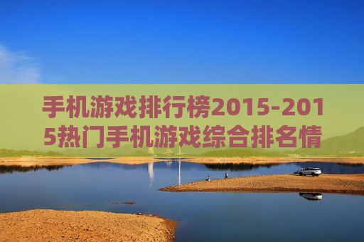 手机游戏排行榜2015-2015热门手机游戏综合排名情况