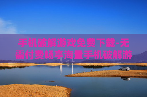 手机破解游戏免费下载-无需付费畅享海量手机破解游戏资源