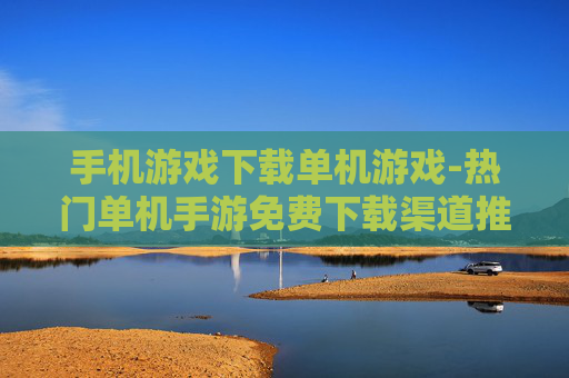 手机游戏下载单机游戏-热门单机手游免费下载渠道推荐