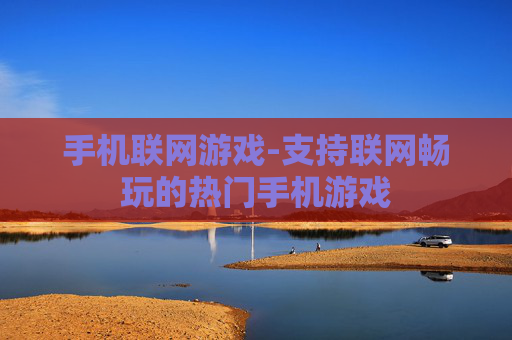 手机联网游戏-支持联网畅玩的热门手机游戏