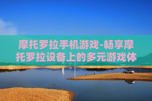 摩托罗拉手机游戏-畅享摩托罗拉设备上的多元游戏体验