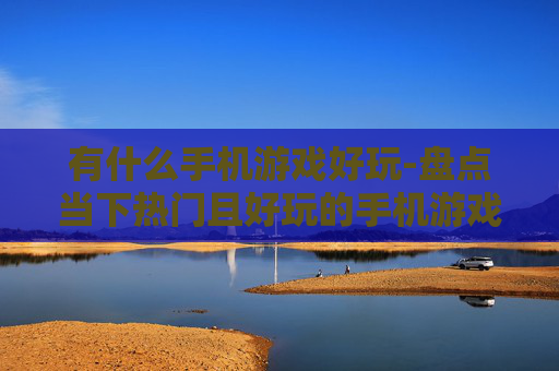 有什么手机游戏好玩-盘点当下热门且好玩的手机游戏推荐