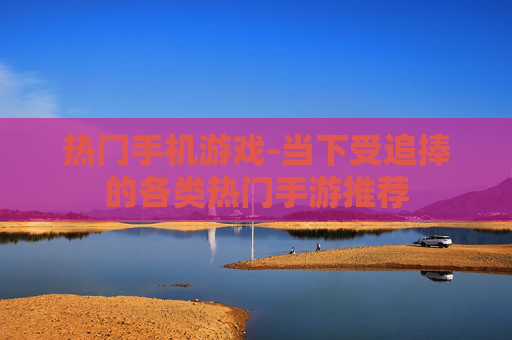 热门手机游戏-当下受追捧的各类热门手游推荐