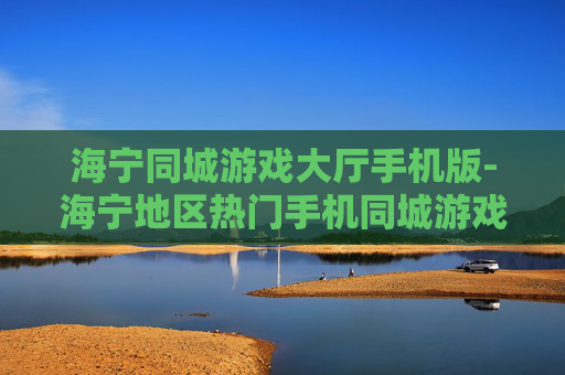 海宁同城游戏大厅手机版-海宁地区热门手机同城游戏平台