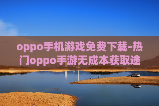 oppo手机游戏免费下载-热门oppo手游无成本获取途径