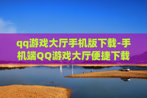 qq游戏大厅手机版下载-手机端QQ游戏大厅便捷下载途径