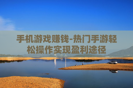 手机游戏赚钱-热门手游轻松操作实现盈利途径