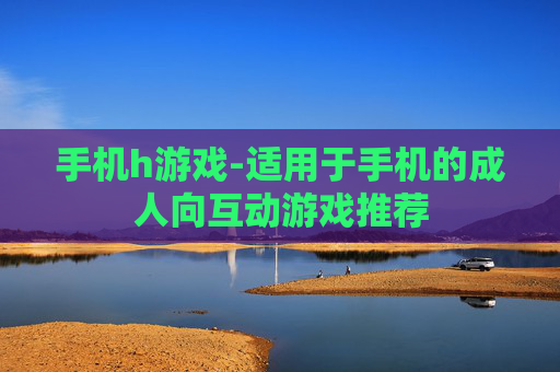 手机h游戏-适用于手机的成人向互动游戏推荐