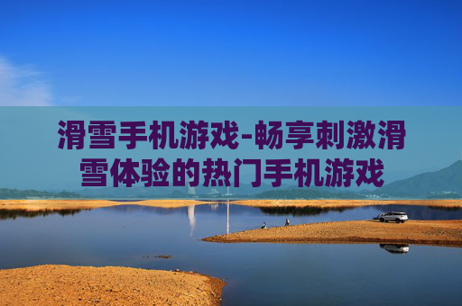 滑雪手机游戏-畅享刺激滑雪体验的热门手机游戏