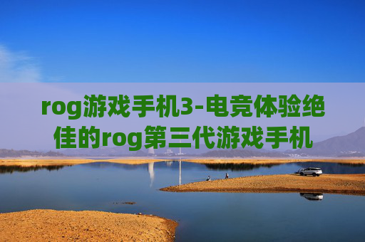 rog游戏手机3-电竞体验绝佳的rog第三代游戏手机