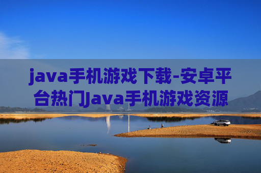 java手机游戏下载-安卓平台热门Java手机游戏资源获取
