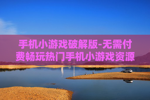 手机小游戏破解版-无需付费畅玩热门手机小游戏资源