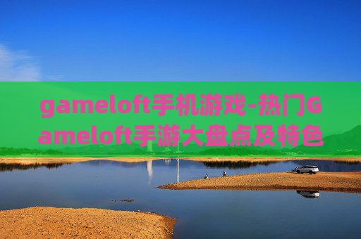 gameloft手机游戏-热门Gameloft手游大盘点及特色解析