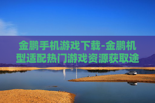 金鹏手机游戏下载-金鹏机型适配热门游戏资源获取途径