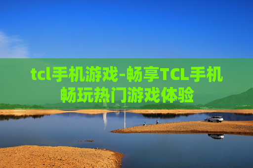tcl手机游戏-畅享TCL手机畅玩热门游戏体验