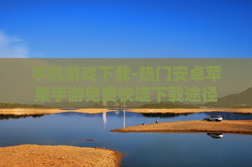 手机游戏下载-热门安卓苹果手游免费快速下载途径