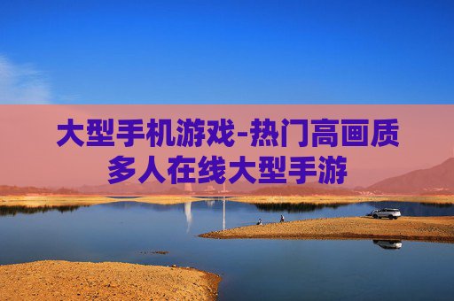 大型手机游戏-热门高画质多人在线大型手游