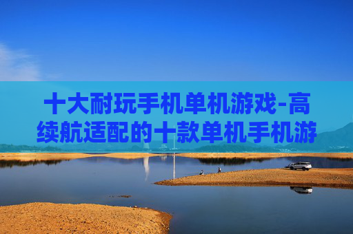 十大耐玩手机单机游戏-高续航适配的十款单机手机游戏推荐