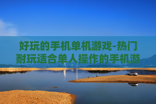 好玩的手机单机游戏-热门耐玩适合单人操作的手机游戏