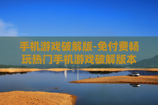 手机游戏破解版-免付费畅玩热门手机游戏破解版本