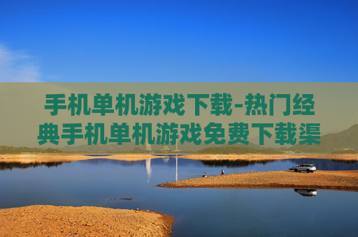 手机单机游戏下载-热门经典手机单机游戏免费下载渠道