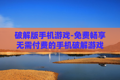 破解版手机游戏-免费畅享无需付费的手机破解游戏