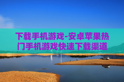 下载手机游戏-安卓苹果热门手机游戏快速下载渠道