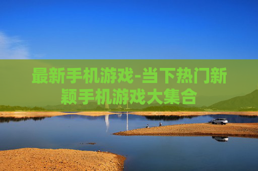 最新手机游戏-当下热门新颖手机游戏大集合