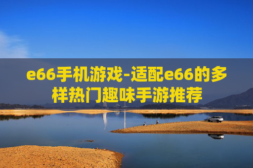 e66手机游戏-适配e66的多样热门趣味手游推荐
