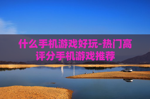 什么手机游戏好玩-热门高评分手机游戏推荐