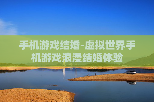 手机游戏结婚-虚拟世界手机游戏浪漫结婚体验