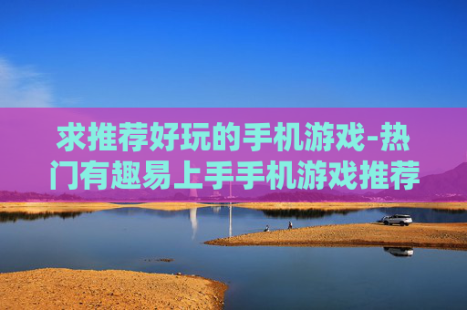 求推荐好玩的手机游戏-热门有趣易上手手机游戏推荐