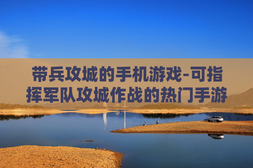 带兵攻城的手机游戏-可指挥军队攻城作战的热门手游