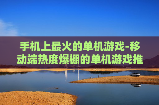 手机上最火的单机游戏-移动端热度爆棚的单机游戏推荐