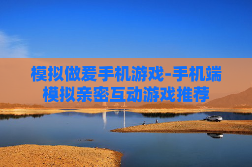 模拟做爰手机游戏-手机端模拟亲密互动游戏推荐