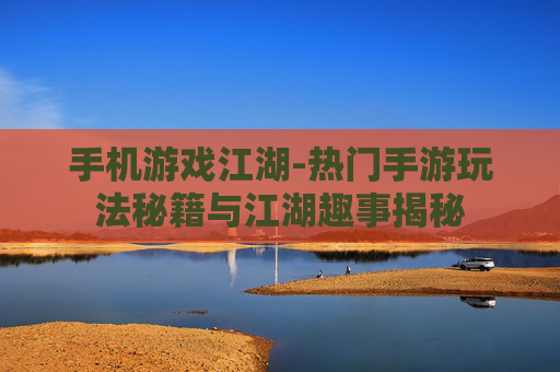 手机游戏江湖-热门手游玩法秘籍与江湖趣事揭秘