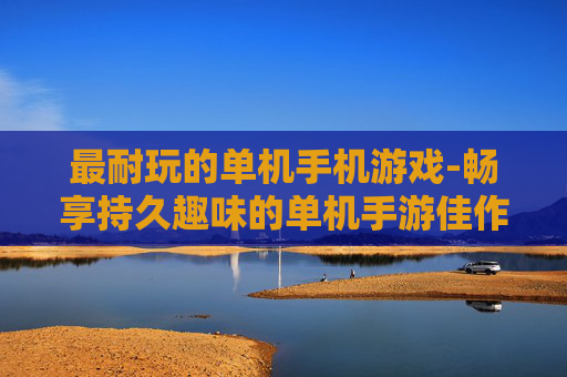 最耐玩的单机手机游戏-畅享持久趣味的单机手游佳作