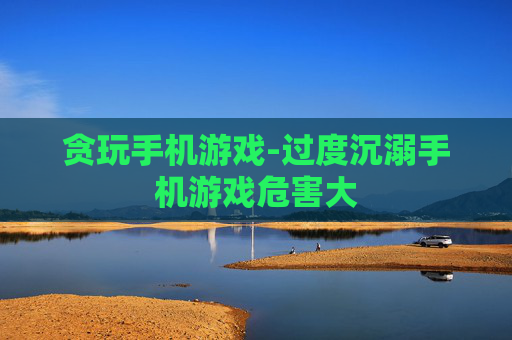 贪玩手机游戏-过度沉溺手机游戏危害大 贪玩手机游戏-过度沉溺手机游戏危害大