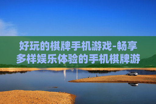 好玩的棋牌手机游戏-畅享多样娱乐体验的手机棋牌游戏