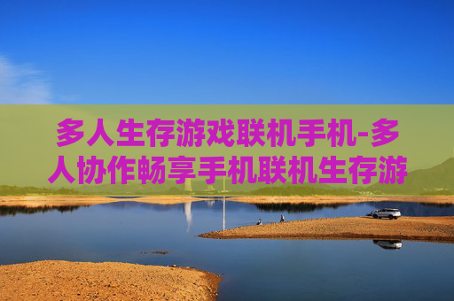 多人生存游戏联机手机-多人协作畅享手机联机生存游戏乐趣