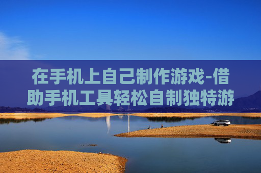 在手机上自己制作游戏-借助手机工具轻松自制独特游戏