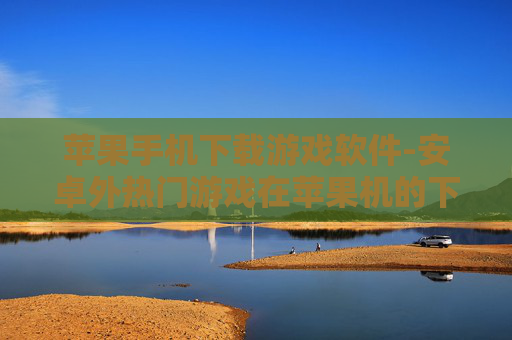 苹果手机下载游戏软件-安卓外热门游戏在苹果机的下载途径 苹果手机下载游戏软件-安卓外热门游戏在苹果机的下载途径